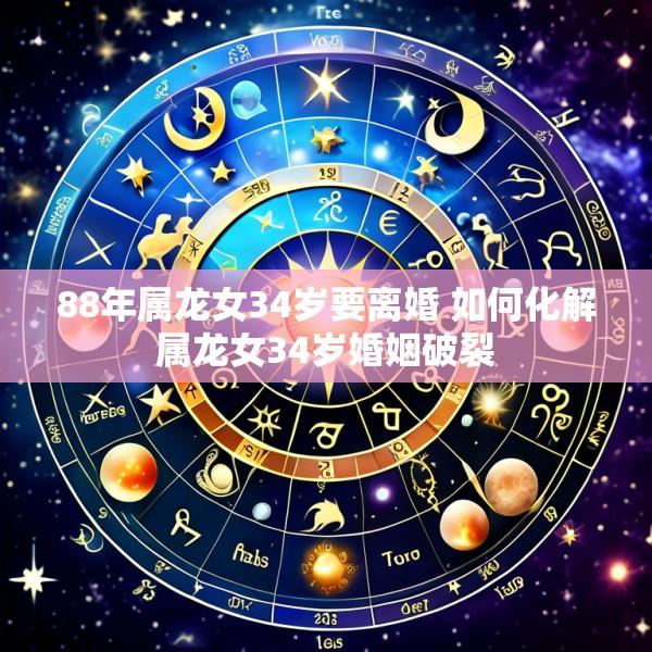 88年属龙女34岁要离婚 如何化解属龙女34岁婚姻破裂