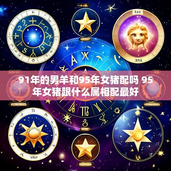 91年的男羊和95年女猪配吗 95年女猪跟什么属相配最好