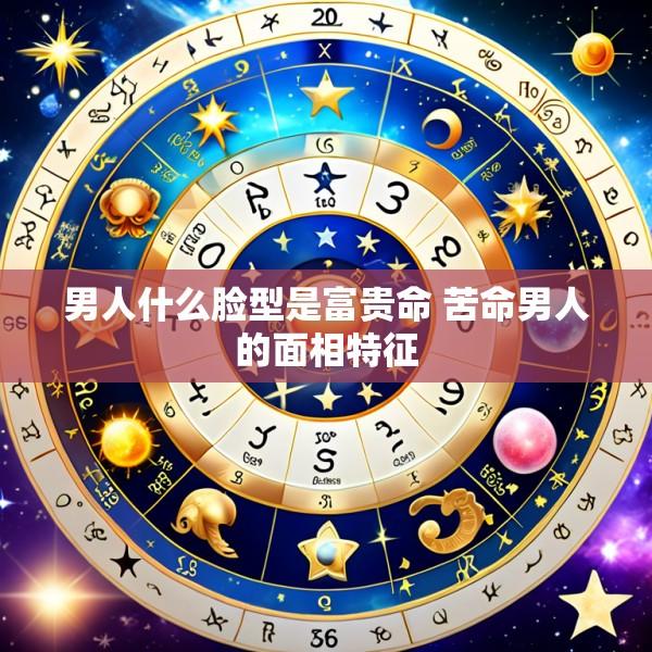 男人什么脸型是富贵命 苦命男人的面相特征
