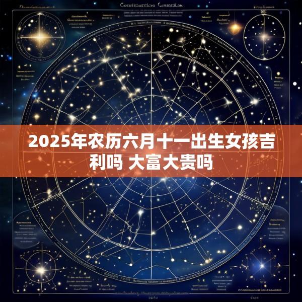2025年农历六月十一出生女孩吉利吗 大富大贵吗