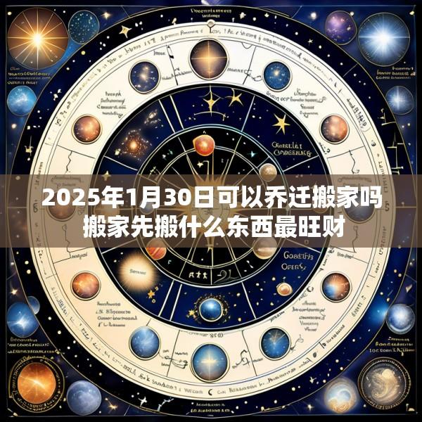 2025年1月30日可以乔迁搬家吗 搬家先搬什么东西最旺财