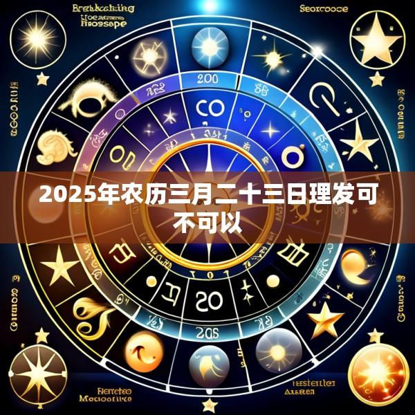 2025年农历三月二十三日理发可不可以