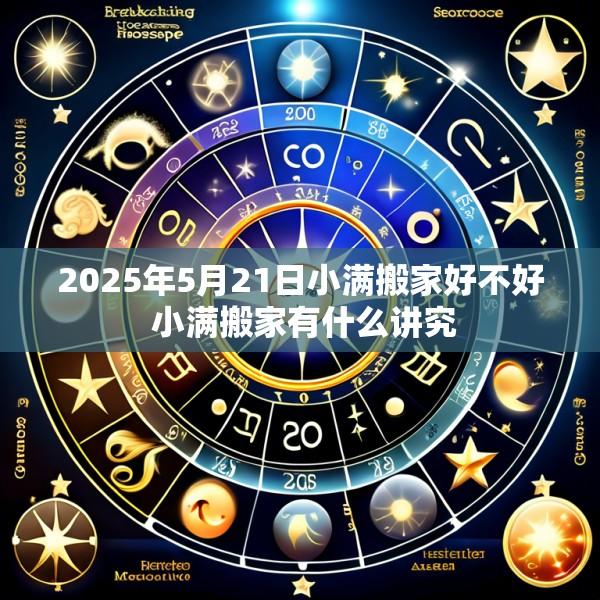 2025年5月21日小满搬家好不好 小满搬家有什么讲究