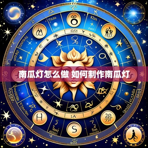 南瓜灯怎么做 如何制作南瓜灯
