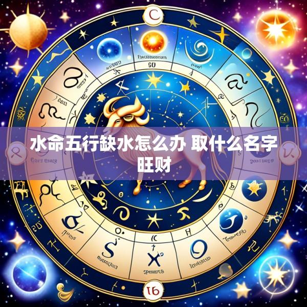 水命五行缺水怎么办 取什么名字旺财