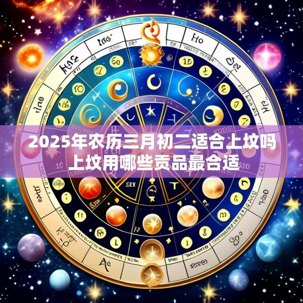 2025年农历三月初二适合上坟吗 上坟用哪些贡品最合适