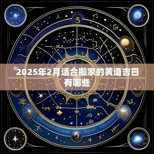 2025年2月适合搬家的黄道吉日有哪些