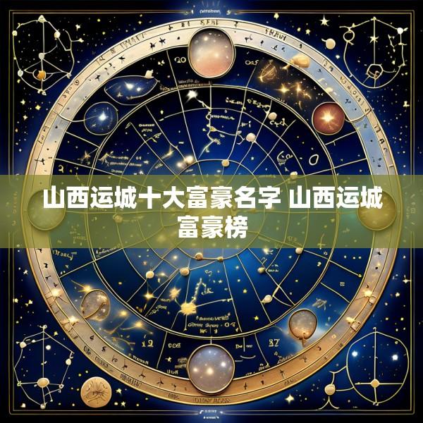 山西运城十大富豪名字 山西运城富豪榜