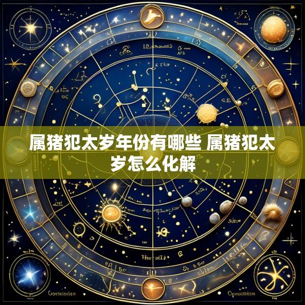 属猪犯太岁年份有哪些 属猪犯太岁怎么化解