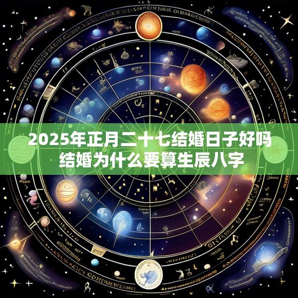 2025年正月二十七结婚日子好吗 结婚为什么要算生辰八字