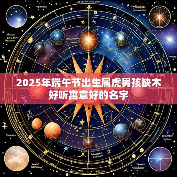 2025年端午节出生属虎男孩缺木好听寓意好的名字