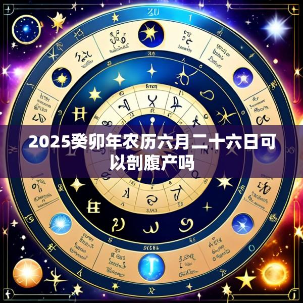 2025癸卯年农历六月二十六日可以剖腹产吗
