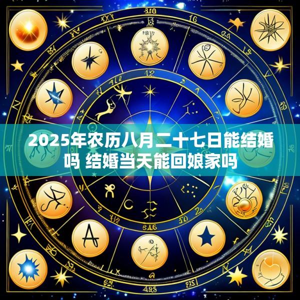 2025年农历八月二十七日能结婚吗 结婚当天能回娘家吗