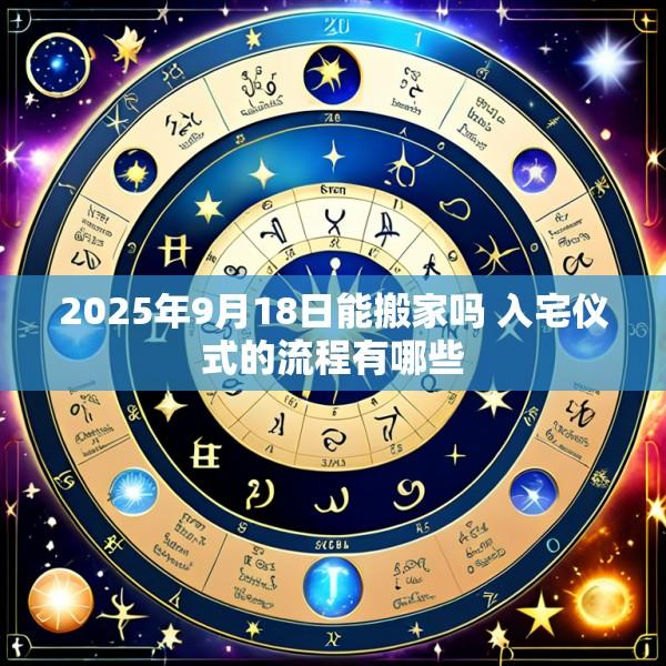 2025年9月18日能搬家吗 入宅仪式的流程有哪些
