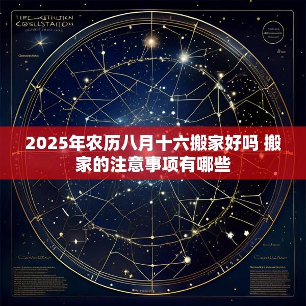 2025年农历八月十六搬家好吗 搬家的注意事项有哪些