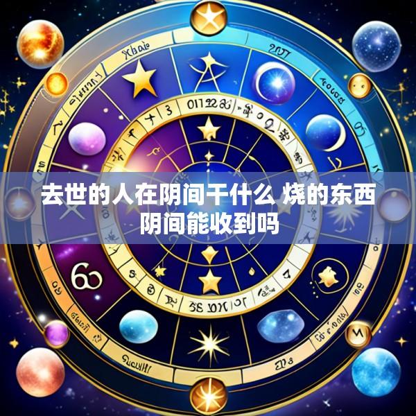 去世的人在阴间干什么 烧的东西阴间能收到吗