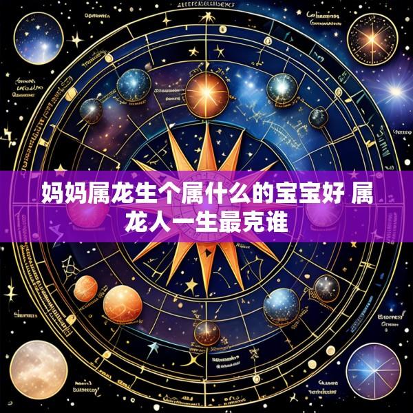 妈妈属龙生个属什么的宝宝好 属龙人一生最克谁