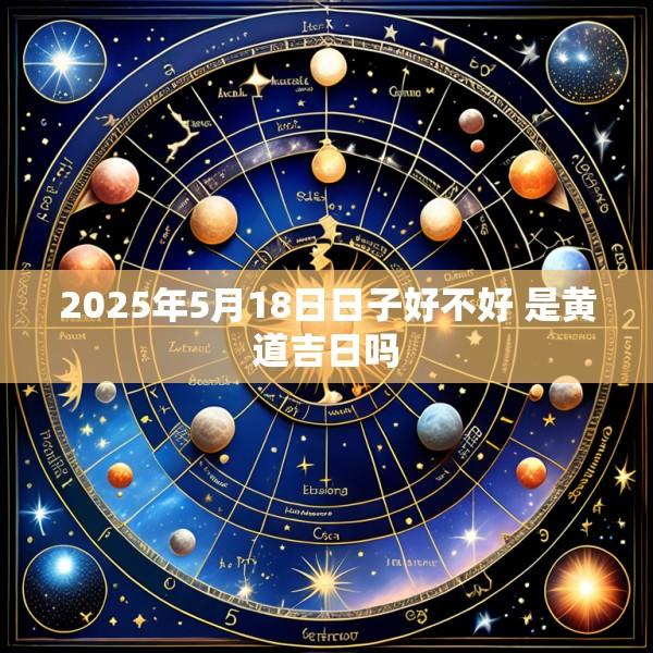 2025年5月18日日子好不好 是黄道吉日吗
