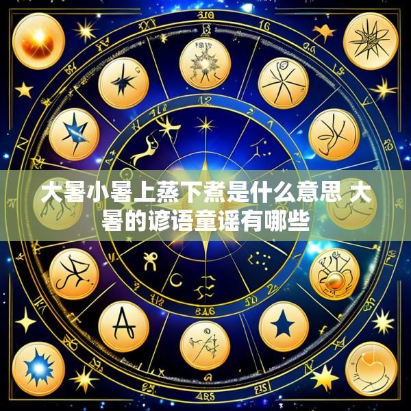 大暑小暑上蒸下煮是什么意思 大暑的谚语童谣有哪些