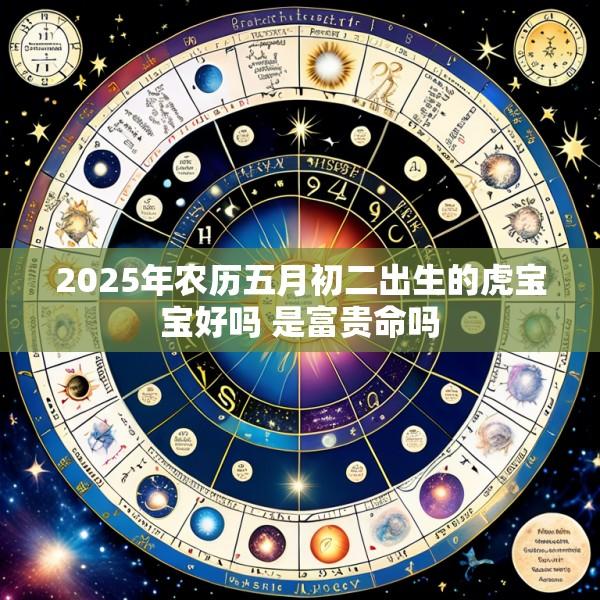 2025年农历五月初二出生的虎宝宝好吗 是富贵命吗