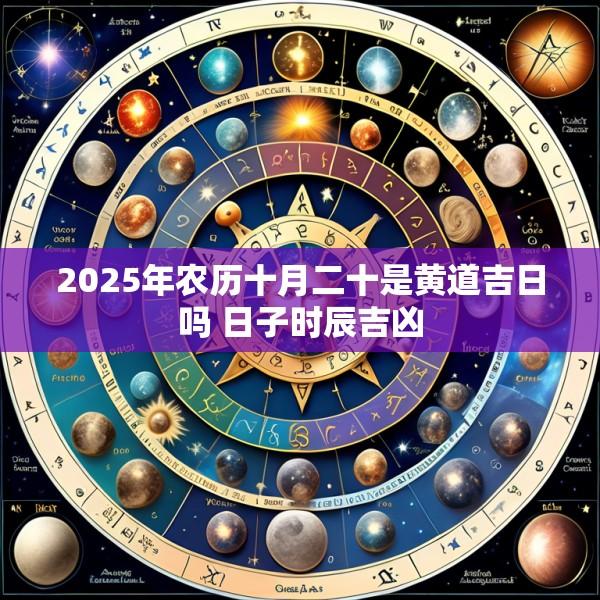 2025年农历十月二十是黄道吉日吗 日子时辰吉凶