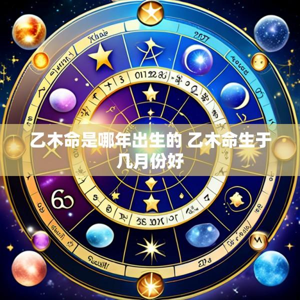 乙木命是哪年出生的 乙木命生于几月份好