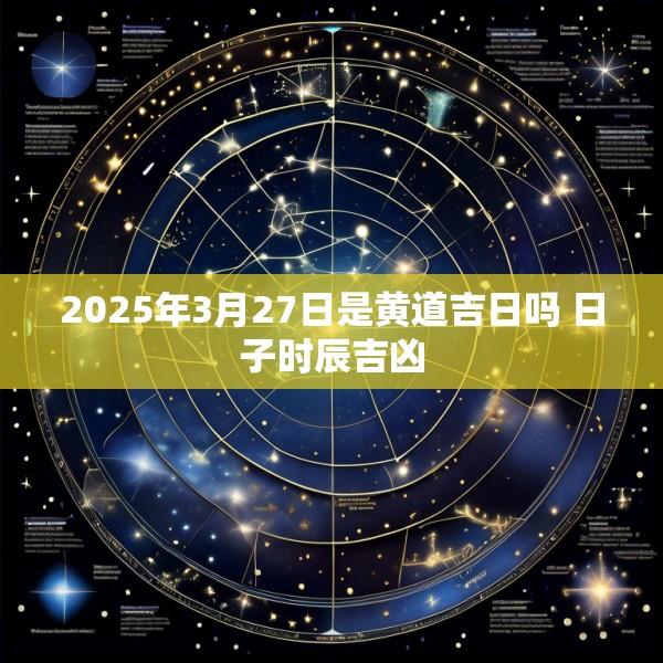 2025年3月27日是黄道吉日吗 日子时辰吉凶