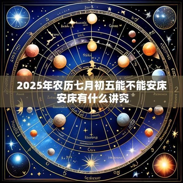 2025年农历七月初五能不能安床 安床有什么讲究