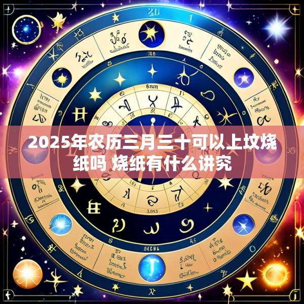 2025年农历三月三十可以上坟烧纸吗 烧纸有什么讲究