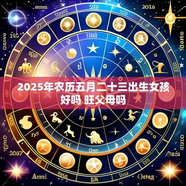 2025年农历五月二十三出生女孩好吗 旺父母吗