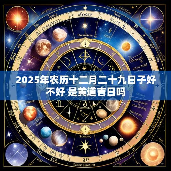 2025年农历十二月二十九日子好不好 是黄道吉日吗