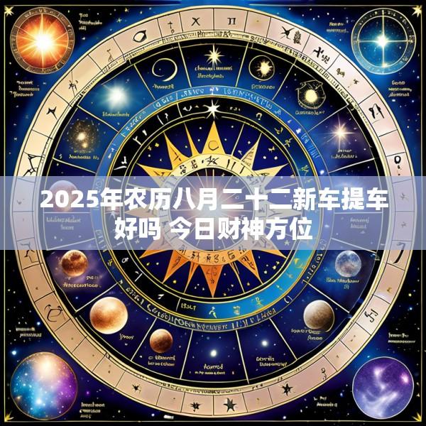 2025年农历八月二十二新车提车好吗 今日财神方位