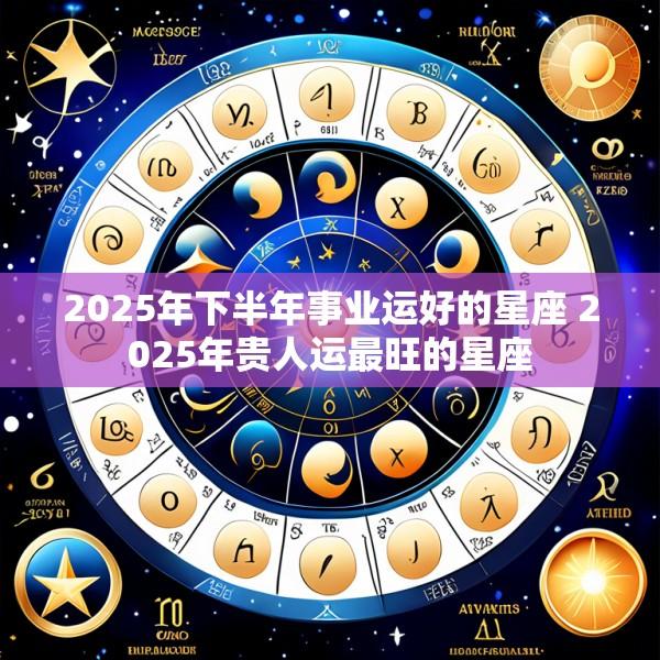 2025年下半年事业运好的星座 2025年贵人运最旺的星座