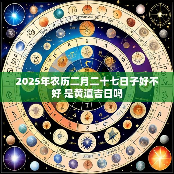 2025年农历二月二十七日子好不好 是黄道吉日吗