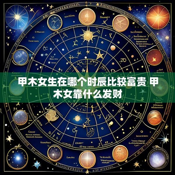甲木女生在哪个时辰比较富贵 甲木女靠什么发财