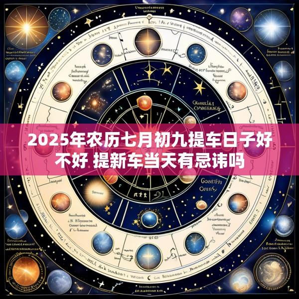 2025年农历七月初九提车日子好不好 提新车当天有忌讳吗