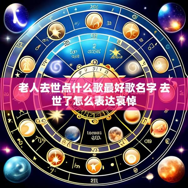 老人去世点什么歌最好歌名字 去世了怎么表达哀悼