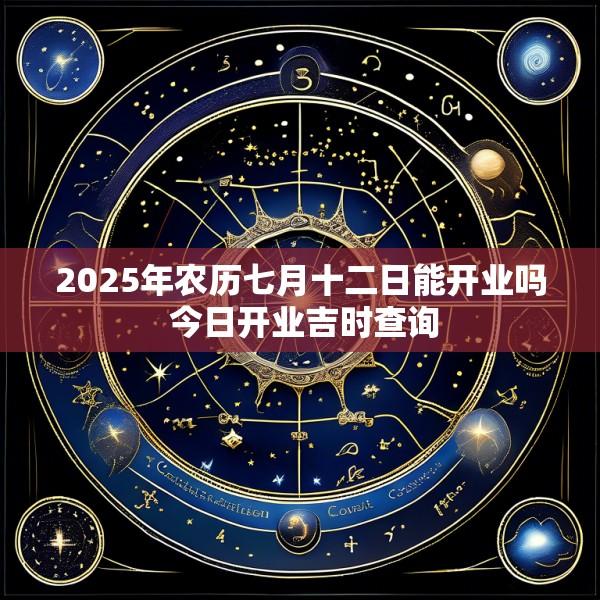 2025年农历七月十二日能开业吗 今日开业吉时查询