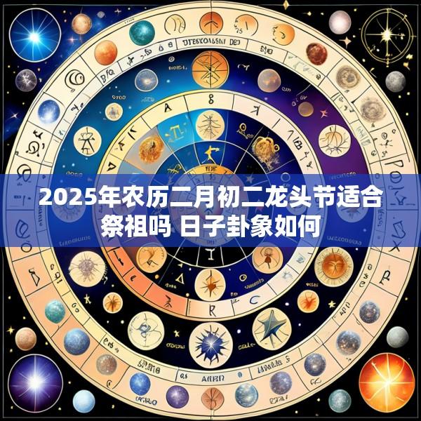 2025年农历二月初二龙头节适合祭祖吗 日子卦象如何