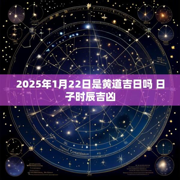 2025年1月22日是黄道吉日吗 日子时辰吉凶