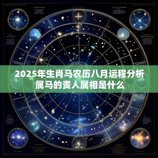 2025年生肖马农历八月运程分析 属马的贵人属相是什么