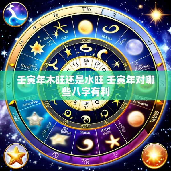 壬寅年木旺还是水旺 壬寅年对哪些八字有利