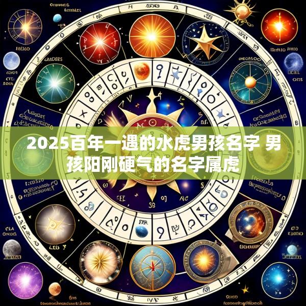2025百年一遇的水虎男孩名字 男孩阳刚硬气的名字属虎