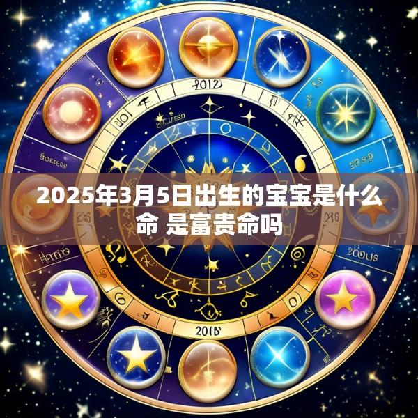2025年3月5日出生的宝宝是什么命 是富贵命吗