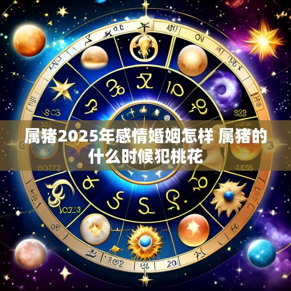 属猪2025年感情婚姻怎样 属猪的什么时候犯桃花