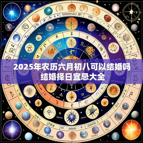 2025年农历六月初八可以结婚吗 结婚择日宜忌大全