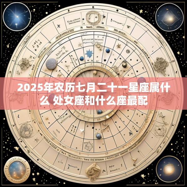 2025年农历七月二十一星座属什么 处女座和什么座最配