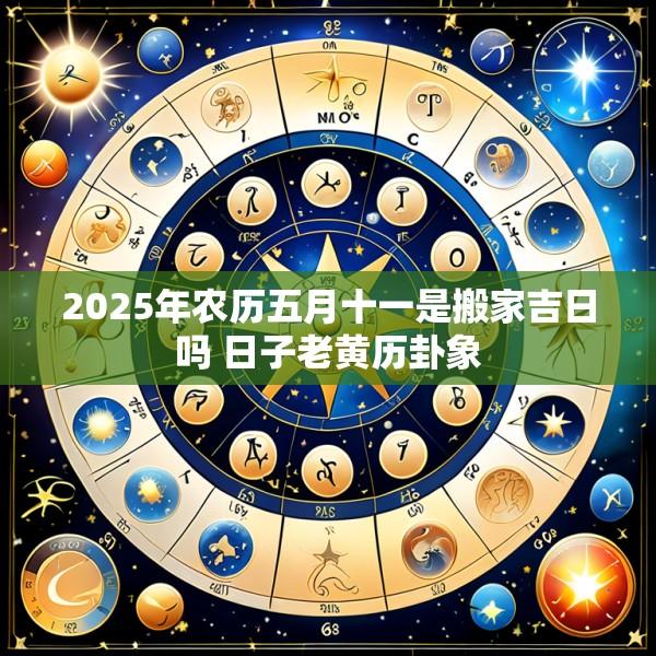 2025年农历五月十一是搬家吉日吗 日子老黄历卦象