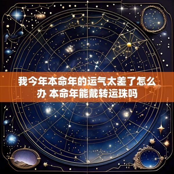 我今年本命年的运气太差了怎么办 本命年能戴转运珠吗