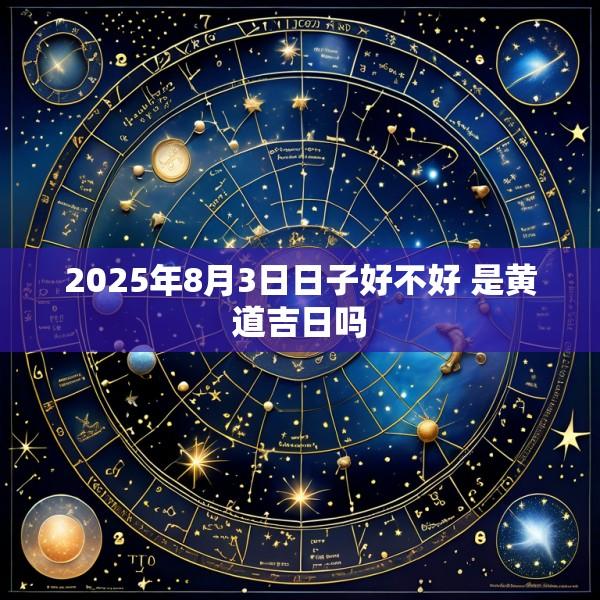 2025年8月3日日子好不好 是黄道吉日吗